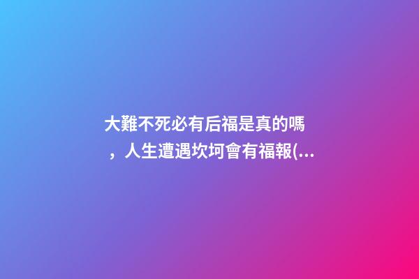 大難不死必有后福是真的嗎，人生遭遇坎坷會有福報(bào)嗎